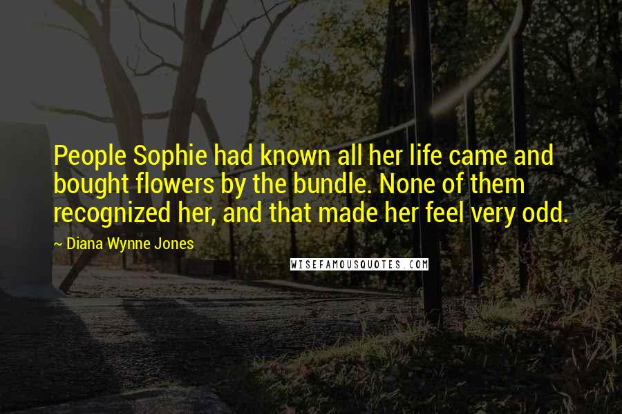 Diana Wynne Jones Quotes: People Sophie had known all her life came and bought flowers by the bundle. None of them recognized her, and that made her feel very odd.