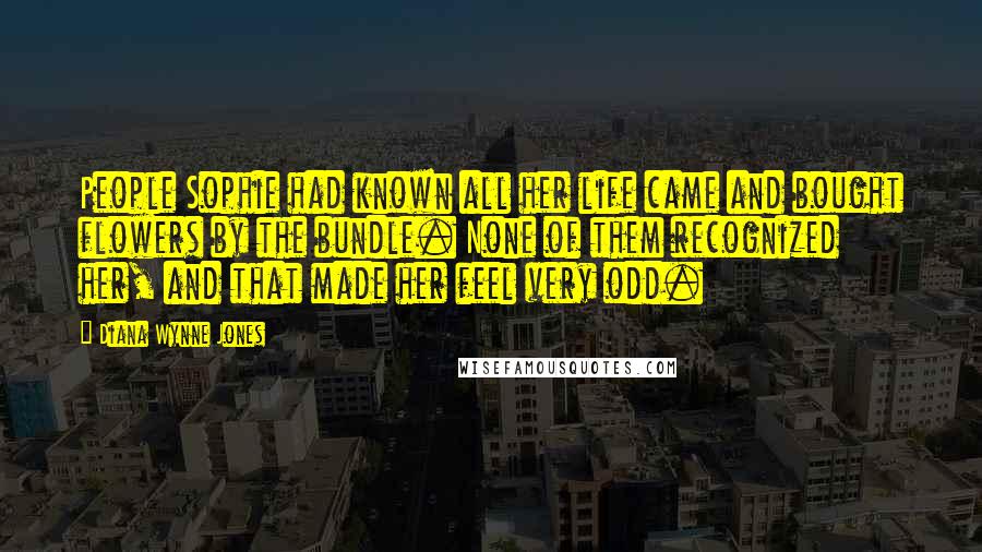 Diana Wynne Jones Quotes: People Sophie had known all her life came and bought flowers by the bundle. None of them recognized her, and that made her feel very odd.