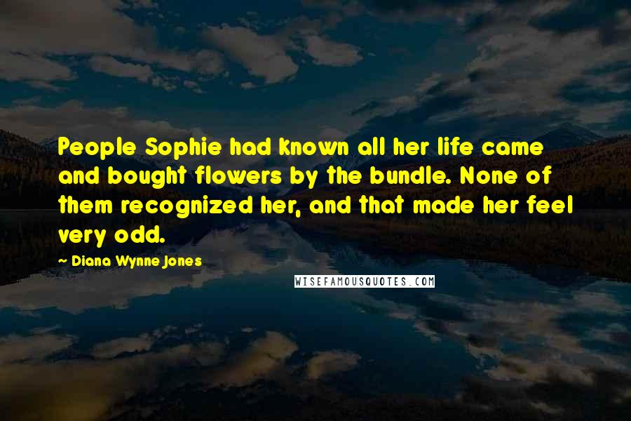 Diana Wynne Jones Quotes: People Sophie had known all her life came and bought flowers by the bundle. None of them recognized her, and that made her feel very odd.