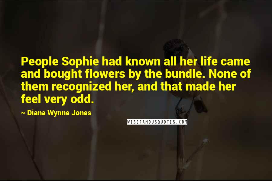 Diana Wynne Jones Quotes: People Sophie had known all her life came and bought flowers by the bundle. None of them recognized her, and that made her feel very odd.