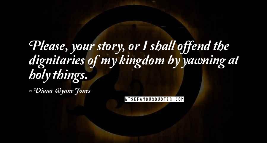 Diana Wynne Jones Quotes: Please, your story, or I shall offend the dignitaries of my kingdom by yawning at holy things.