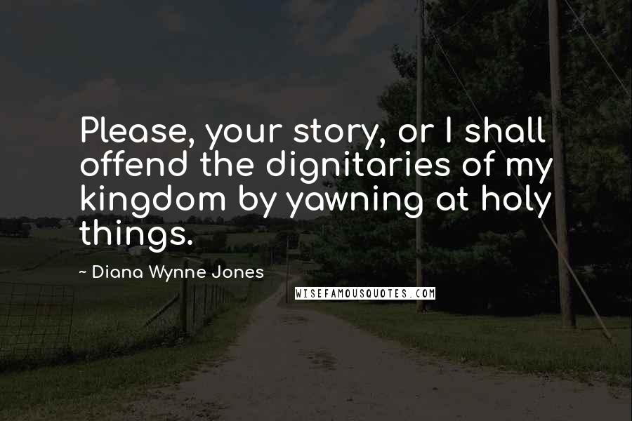 Diana Wynne Jones Quotes: Please, your story, or I shall offend the dignitaries of my kingdom by yawning at holy things.