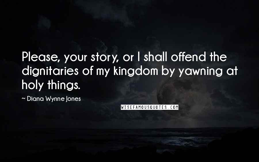 Diana Wynne Jones Quotes: Please, your story, or I shall offend the dignitaries of my kingdom by yawning at holy things.