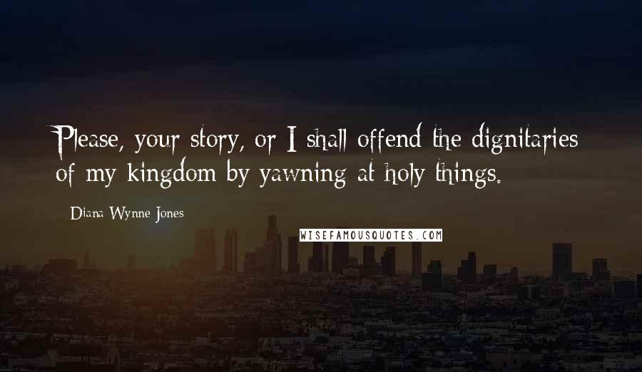 Diana Wynne Jones Quotes: Please, your story, or I shall offend the dignitaries of my kingdom by yawning at holy things.