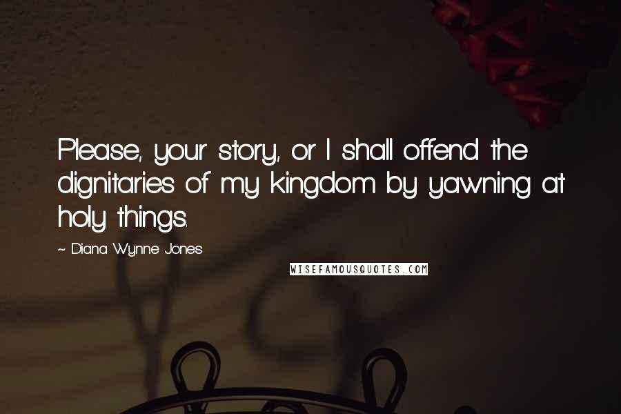 Diana Wynne Jones Quotes: Please, your story, or I shall offend the dignitaries of my kingdom by yawning at holy things.