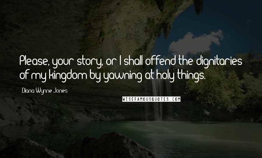 Diana Wynne Jones Quotes: Please, your story, or I shall offend the dignitaries of my kingdom by yawning at holy things.