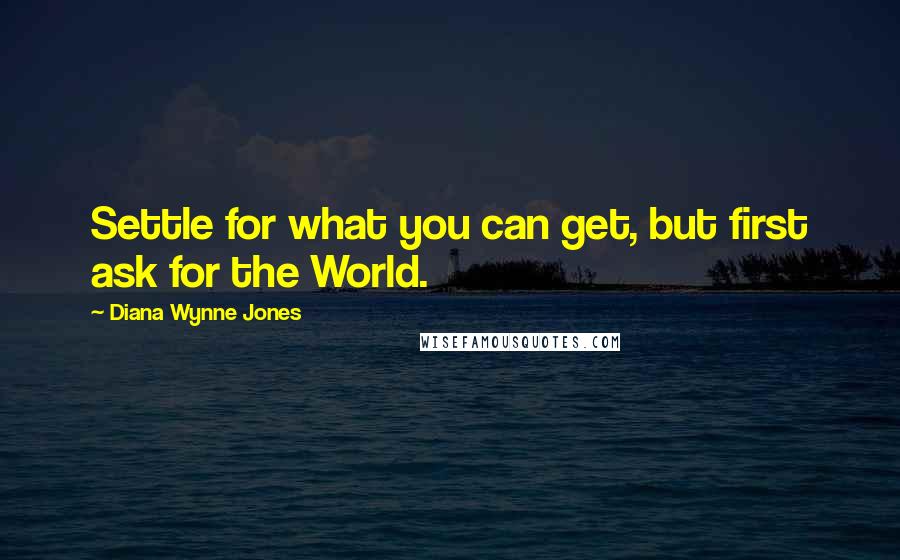 Diana Wynne Jones Quotes: Settle for what you can get, but first ask for the World.