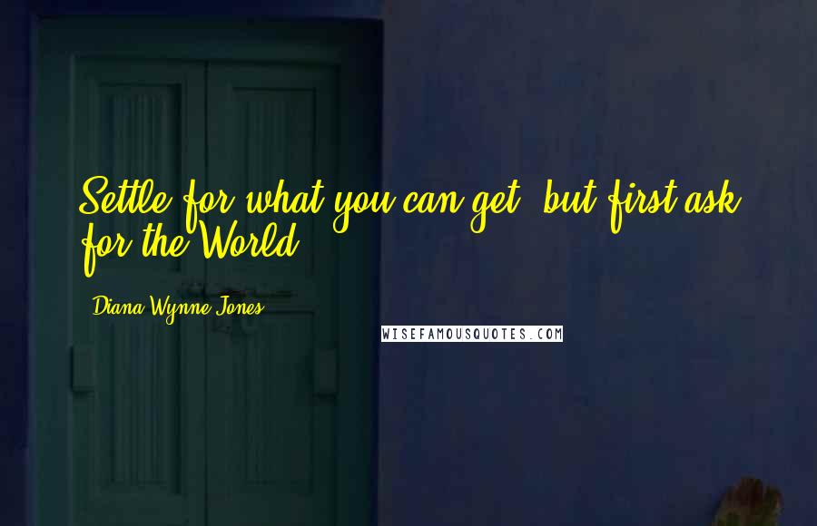 Diana Wynne Jones Quotes: Settle for what you can get, but first ask for the World.