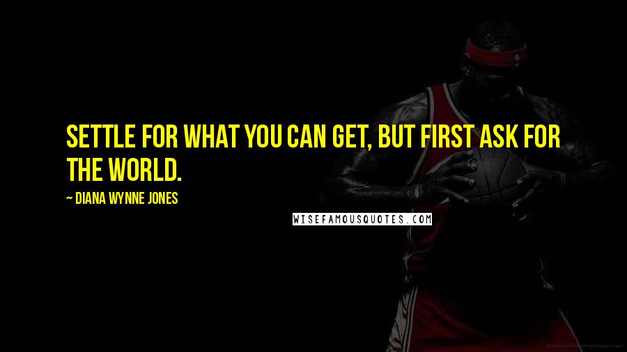 Diana Wynne Jones Quotes: Settle for what you can get, but first ask for the World.