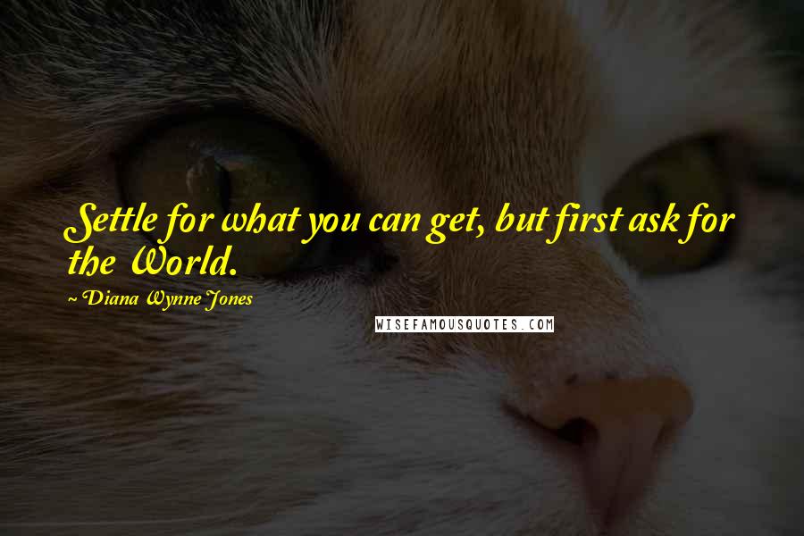 Diana Wynne Jones Quotes: Settle for what you can get, but first ask for the World.