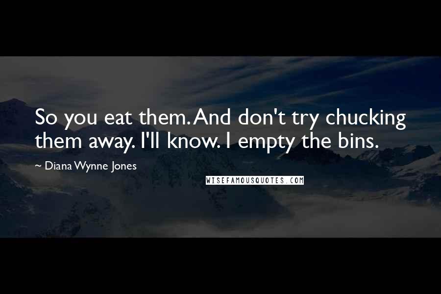 Diana Wynne Jones Quotes: So you eat them. And don't try chucking them away. I'll know. I empty the bins.
