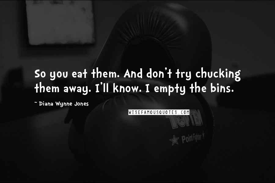 Diana Wynne Jones Quotes: So you eat them. And don't try chucking them away. I'll know. I empty the bins.