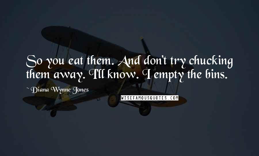 Diana Wynne Jones Quotes: So you eat them. And don't try chucking them away. I'll know. I empty the bins.