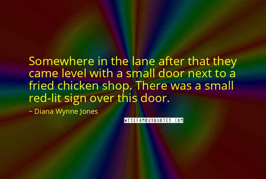 Diana Wynne Jones Quotes: Somewhere in the lane after that they came level with a small door next to a fried chicken shop. There was a small red-lit sign over this door.