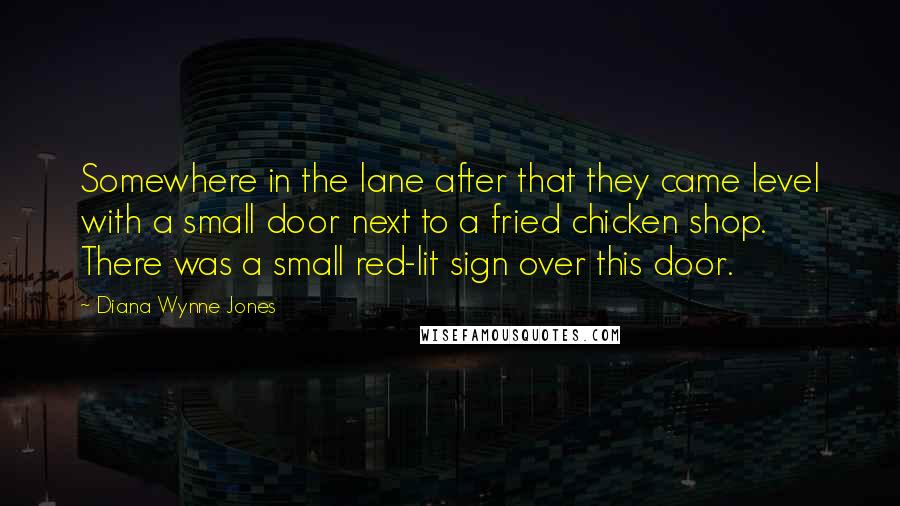Diana Wynne Jones Quotes: Somewhere in the lane after that they came level with a small door next to a fried chicken shop. There was a small red-lit sign over this door.