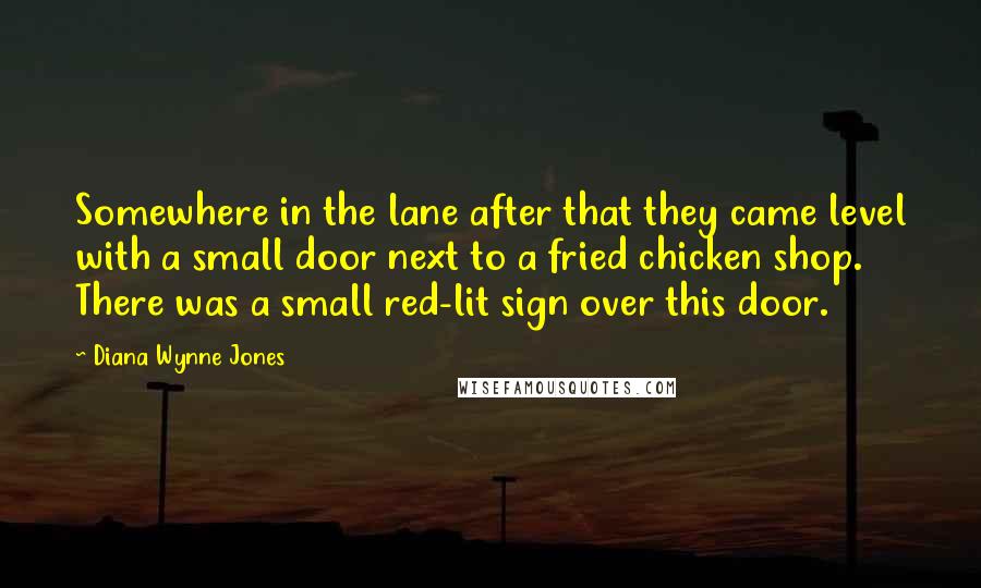 Diana Wynne Jones Quotes: Somewhere in the lane after that they came level with a small door next to a fried chicken shop. There was a small red-lit sign over this door.