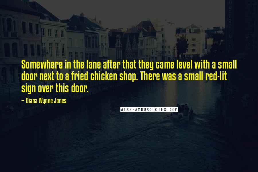 Diana Wynne Jones Quotes: Somewhere in the lane after that they came level with a small door next to a fried chicken shop. There was a small red-lit sign over this door.