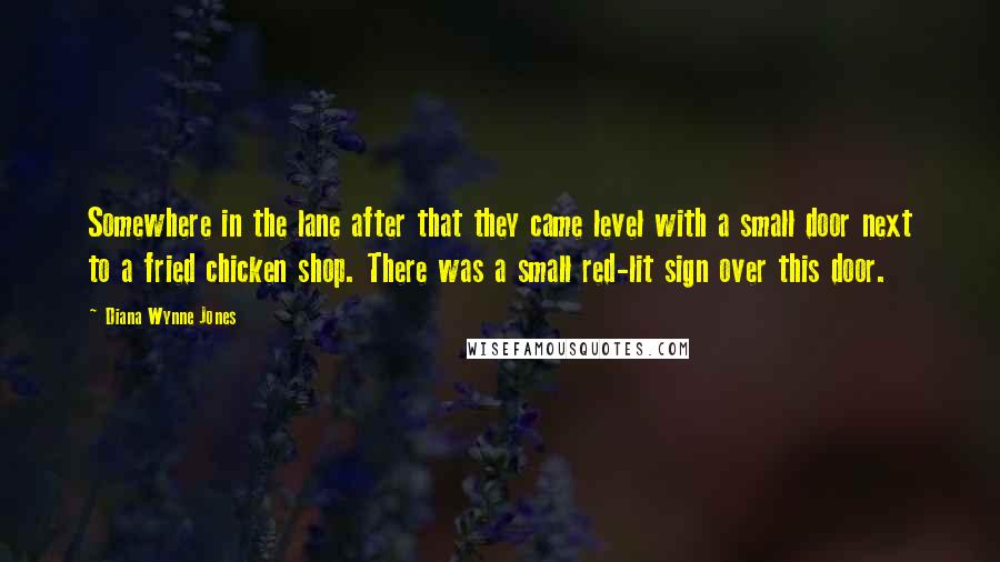 Diana Wynne Jones Quotes: Somewhere in the lane after that they came level with a small door next to a fried chicken shop. There was a small red-lit sign over this door.
