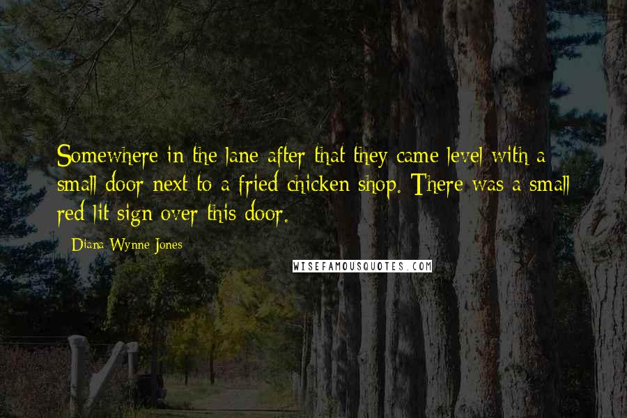 Diana Wynne Jones Quotes: Somewhere in the lane after that they came level with a small door next to a fried chicken shop. There was a small red-lit sign over this door.