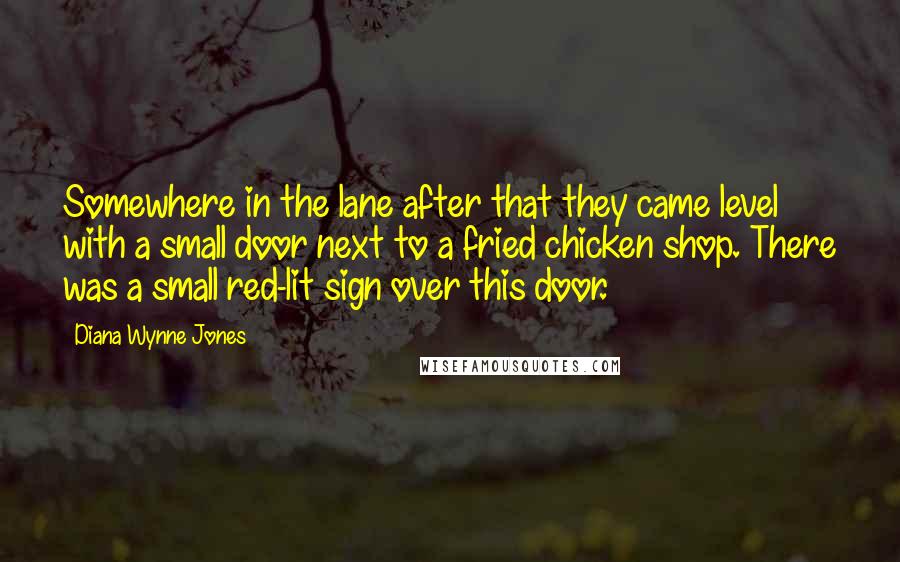 Diana Wynne Jones Quotes: Somewhere in the lane after that they came level with a small door next to a fried chicken shop. There was a small red-lit sign over this door.