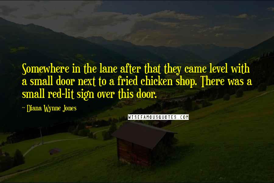 Diana Wynne Jones Quotes: Somewhere in the lane after that they came level with a small door next to a fried chicken shop. There was a small red-lit sign over this door.