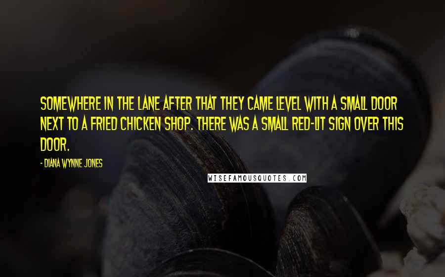 Diana Wynne Jones Quotes: Somewhere in the lane after that they came level with a small door next to a fried chicken shop. There was a small red-lit sign over this door.