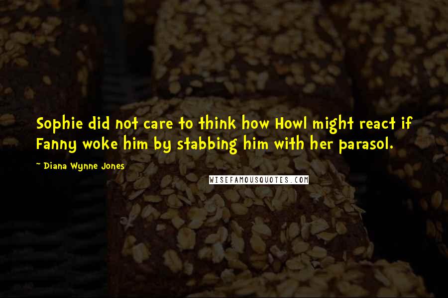 Diana Wynne Jones Quotes: Sophie did not care to think how Howl might react if Fanny woke him by stabbing him with her parasol.