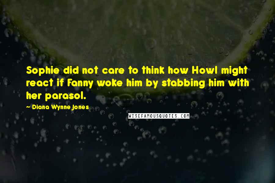 Diana Wynne Jones Quotes: Sophie did not care to think how Howl might react if Fanny woke him by stabbing him with her parasol.