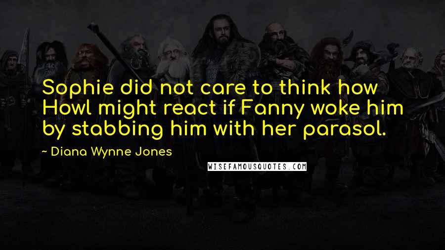 Diana Wynne Jones Quotes: Sophie did not care to think how Howl might react if Fanny woke him by stabbing him with her parasol.