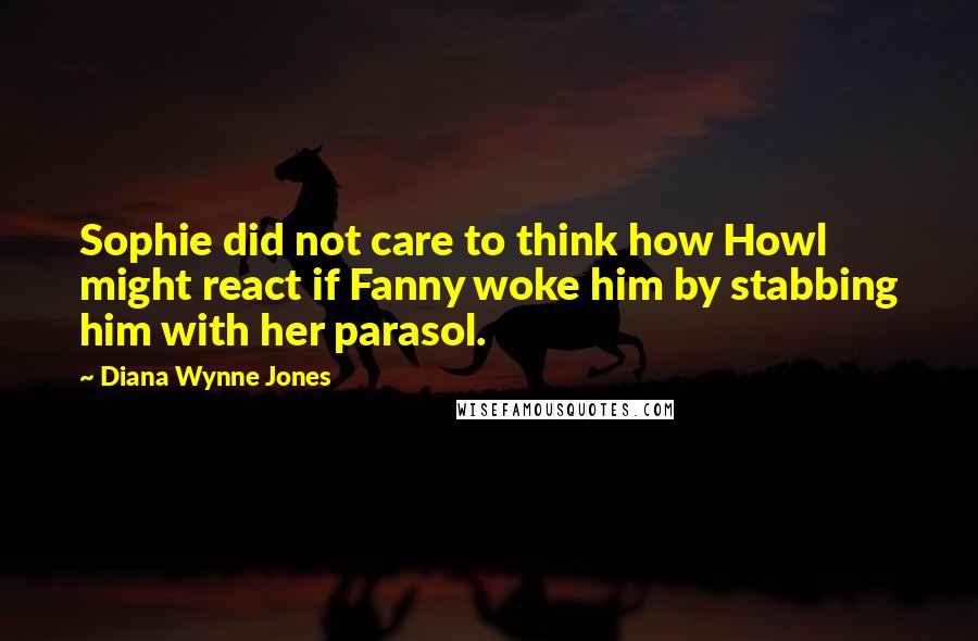 Diana Wynne Jones Quotes: Sophie did not care to think how Howl might react if Fanny woke him by stabbing him with her parasol.