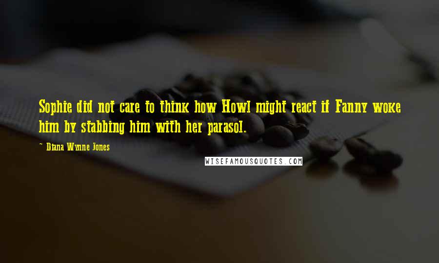 Diana Wynne Jones Quotes: Sophie did not care to think how Howl might react if Fanny woke him by stabbing him with her parasol.
