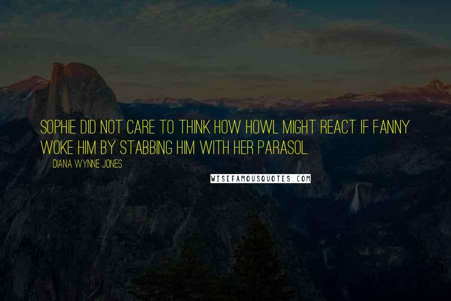 Diana Wynne Jones Quotes: Sophie did not care to think how Howl might react if Fanny woke him by stabbing him with her parasol.