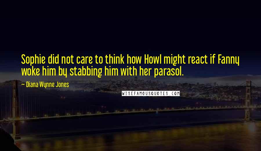 Diana Wynne Jones Quotes: Sophie did not care to think how Howl might react if Fanny woke him by stabbing him with her parasol.