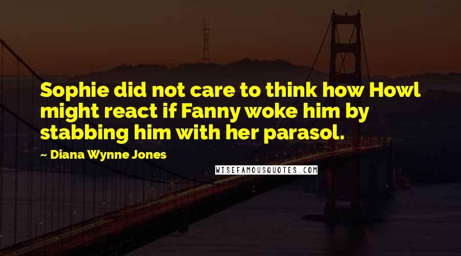 Diana Wynne Jones Quotes: Sophie did not care to think how Howl might react if Fanny woke him by stabbing him with her parasol.