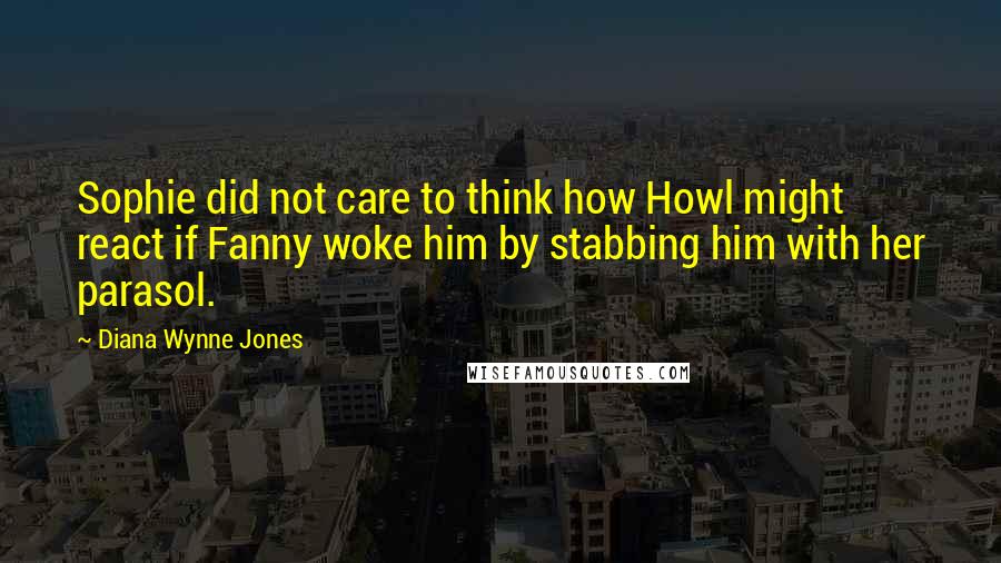 Diana Wynne Jones Quotes: Sophie did not care to think how Howl might react if Fanny woke him by stabbing him with her parasol.