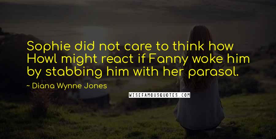 Diana Wynne Jones Quotes: Sophie did not care to think how Howl might react if Fanny woke him by stabbing him with her parasol.