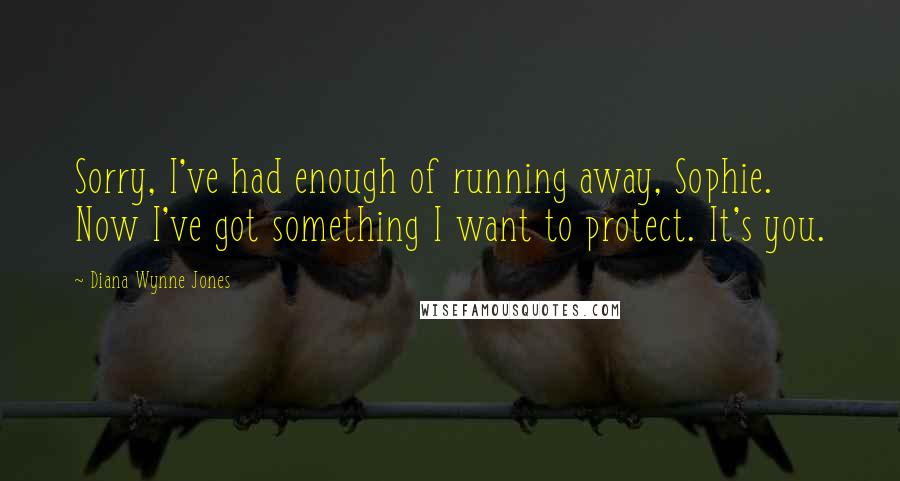 Diana Wynne Jones Quotes: Sorry, I've had enough of running away, Sophie. Now I've got something I want to protect. It's you.