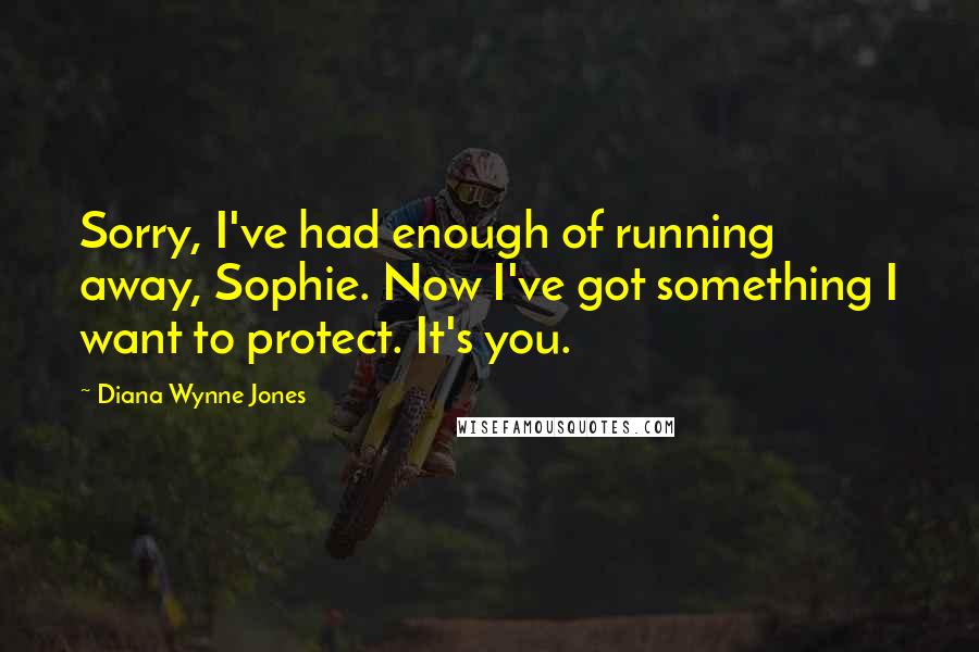 Diana Wynne Jones Quotes: Sorry, I've had enough of running away, Sophie. Now I've got something I want to protect. It's you.