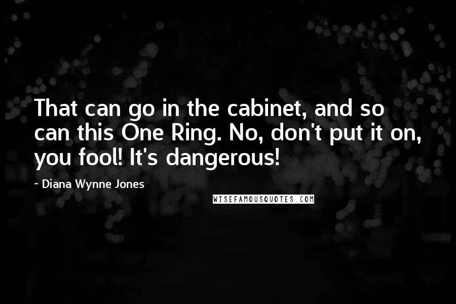 Diana Wynne Jones Quotes: That can go in the cabinet, and so can this One Ring. No, don't put it on, you fool! It's dangerous!