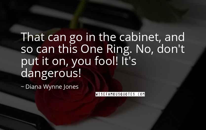 Diana Wynne Jones Quotes: That can go in the cabinet, and so can this One Ring. No, don't put it on, you fool! It's dangerous!
