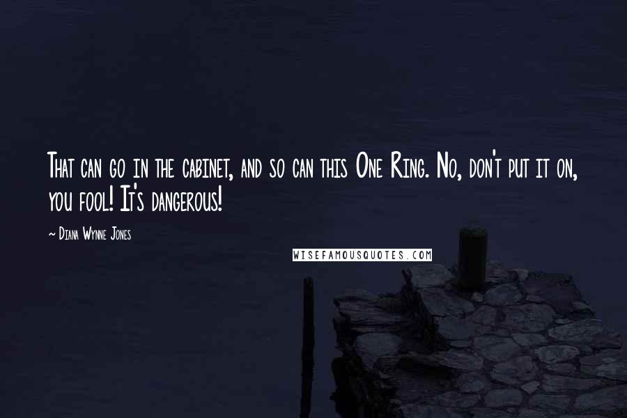 Diana Wynne Jones Quotes: That can go in the cabinet, and so can this One Ring. No, don't put it on, you fool! It's dangerous!