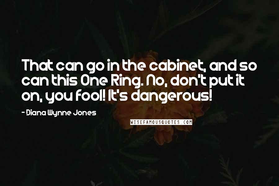 Diana Wynne Jones Quotes: That can go in the cabinet, and so can this One Ring. No, don't put it on, you fool! It's dangerous!