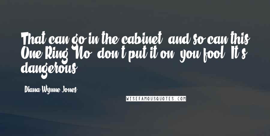 Diana Wynne Jones Quotes: That can go in the cabinet, and so can this One Ring. No, don't put it on, you fool! It's dangerous!