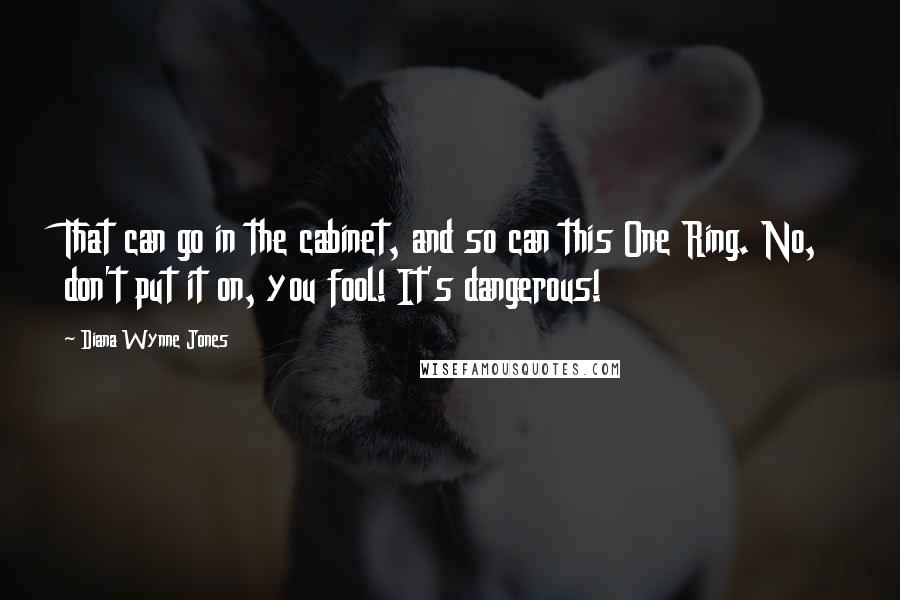 Diana Wynne Jones Quotes: That can go in the cabinet, and so can this One Ring. No, don't put it on, you fool! It's dangerous!