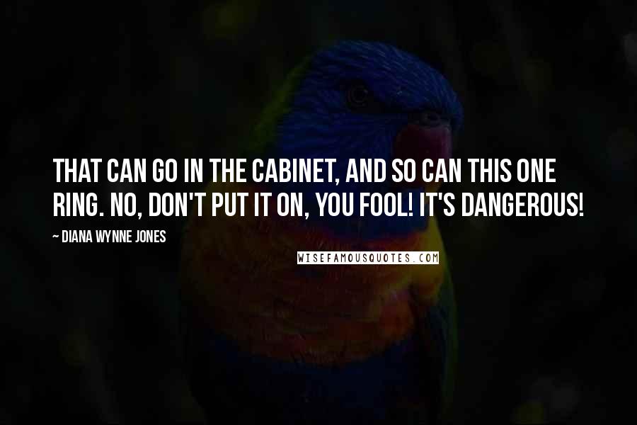 Diana Wynne Jones Quotes: That can go in the cabinet, and so can this One Ring. No, don't put it on, you fool! It's dangerous!