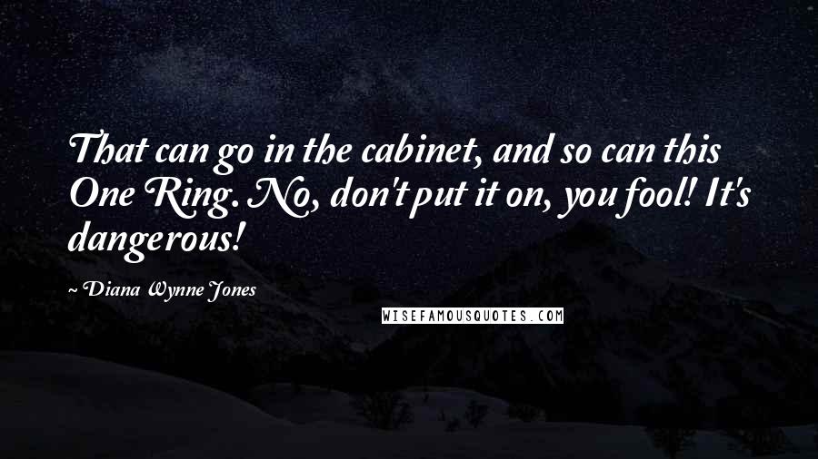 Diana Wynne Jones Quotes: That can go in the cabinet, and so can this One Ring. No, don't put it on, you fool! It's dangerous!