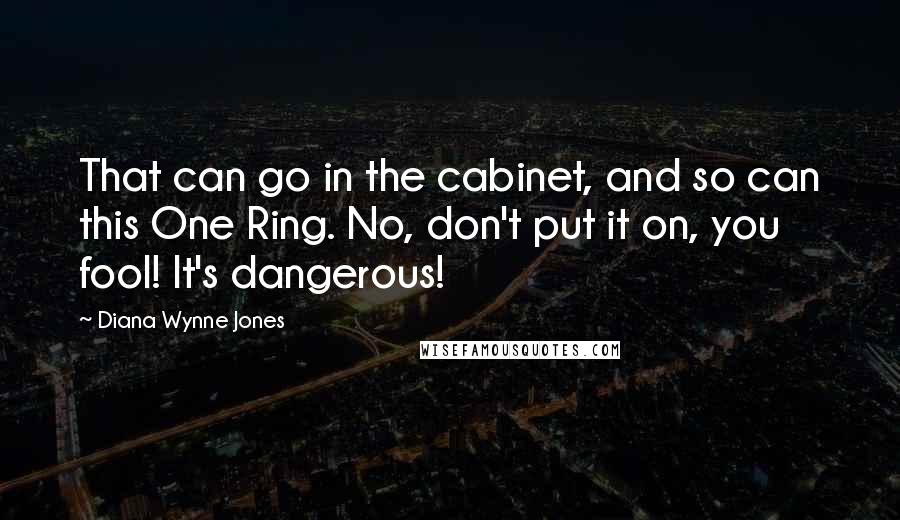 Diana Wynne Jones Quotes: That can go in the cabinet, and so can this One Ring. No, don't put it on, you fool! It's dangerous!