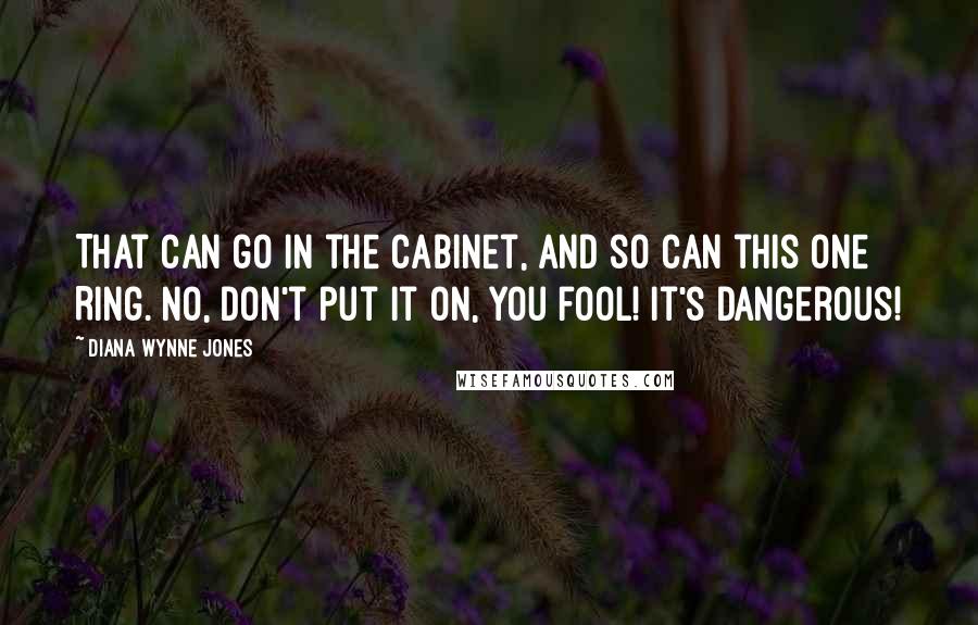 Diana Wynne Jones Quotes: That can go in the cabinet, and so can this One Ring. No, don't put it on, you fool! It's dangerous!