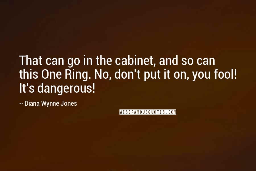 Diana Wynne Jones Quotes: That can go in the cabinet, and so can this One Ring. No, don't put it on, you fool! It's dangerous!