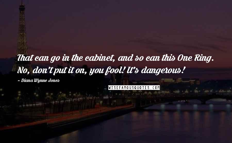 Diana Wynne Jones Quotes: That can go in the cabinet, and so can this One Ring. No, don't put it on, you fool! It's dangerous!